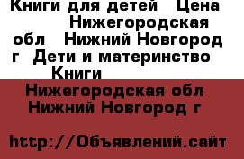 Книги для детей › Цена ­ 100 - Нижегородская обл., Нижний Новгород г. Дети и материнство » Книги, CD, DVD   . Нижегородская обл.,Нижний Новгород г.